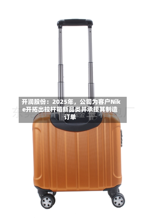 开润股份：2025年，公司为客户Nike开拓出拉杆箱新品类并承接其制造订单-第3张图片