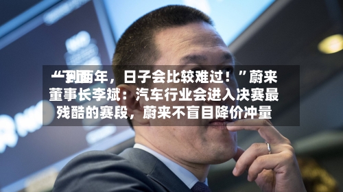 “下面一到两年	，日子会比较难过！”蔚来董事长李斌：汽车行业会进入决赛最残酷的赛段，蔚来不盲目降价冲量-第3张图片