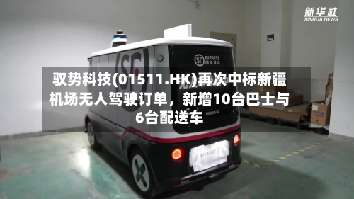 驭势科技(01511.HK)再次中标新疆机场无人驾驶订单，新增10台巴士与6台配送车-第2张图片