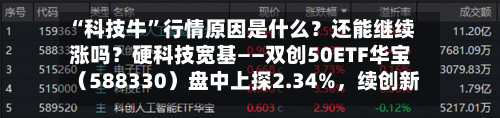 “科技牛”行情原因是什么？还能继续涨吗？硬科技宽基——双创50ETF华宝（588330）盘中上探2.34%	，续创新高-第2张图片