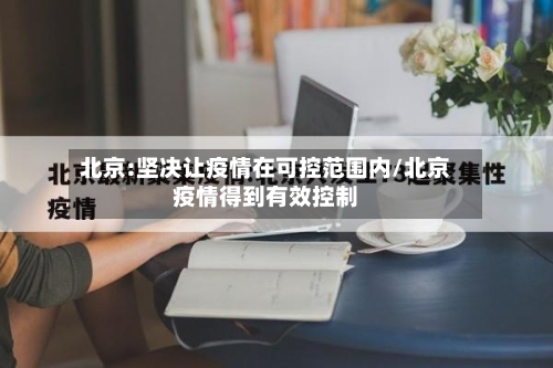 北京:坚决让疫情在可控范围内/北京疫情得到有效控制