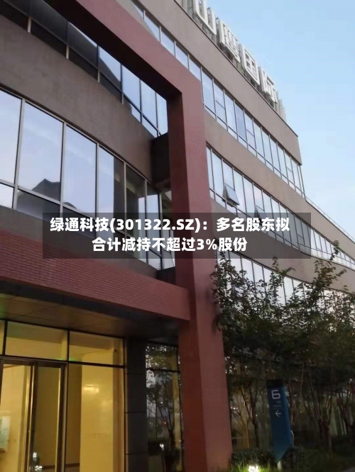 绿通科技(301322.SZ)：多名股东拟合计减持不超过3%股份