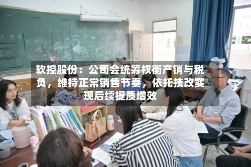 软控股份：公司会统筹权衡产销与税负，维持正常销售节奏	，依托技改实现后续提质增效-第2张图片