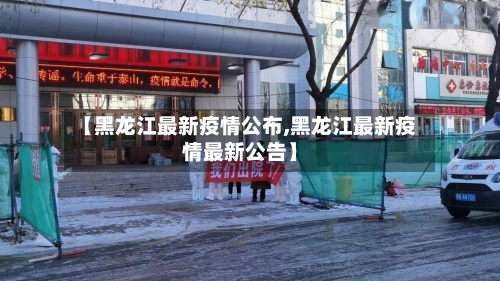 【黑龙江最新疫情公布,黑龙江最新疫情最新公告】