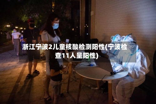 浙江宁波2儿童核酸检测阳性(宁波检查11人呈阳性)