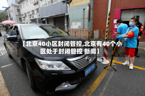【北京40小区封闭管控,北京有40个小区处于封闭管控 新闻】-第3张图片