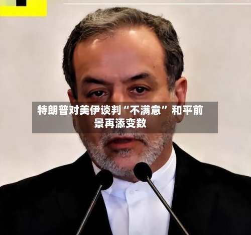 特朗普对美伊谈判“不满意” 和平前景再添变数-第2张图片