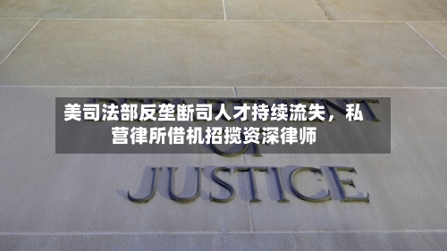 美司法部反垄断司人才持续流失，私营律所借机招揽资深律师-第2张图片