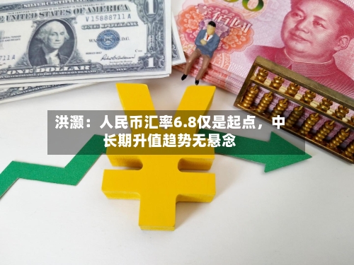 洪灏：人民币汇率6.8仅是起点，中长期升值趋势无悬念