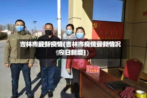 吉林市最新疫情(吉林市疫情最新情况今日新增)-第3张图片