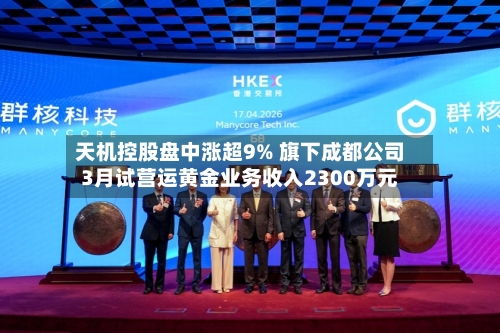 天机控股盘中涨超9% 旗下成都公司3月试营运黄金业务收入2300万元-第2张图片