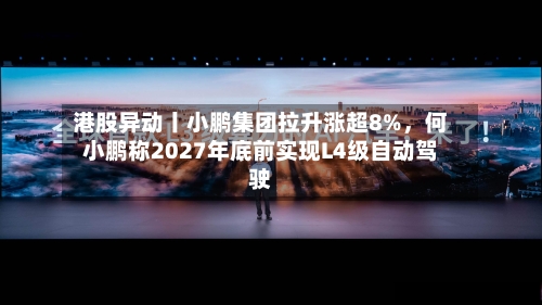 港股异动丨小鹏集团拉升涨超8%	，何小鹏称2027年底前实现L4级自动驾驶-第2张图片