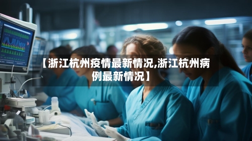 【浙江杭州疫情最新情况,浙江杭州病例最新情况】