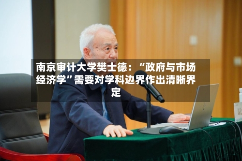南京审计大学樊士德：“政府与市场经济学”需要对学科边界作出清晰界定-第3张图片