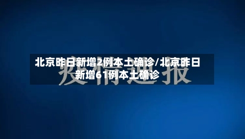 北京昨日新增2例本土确诊/北京昨日新增61例本土确诊