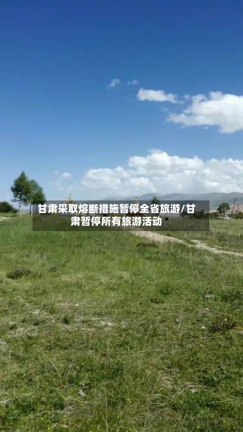 甘肃采取熔断措施暂停全省旅游/甘肃暂停所有旅游活动