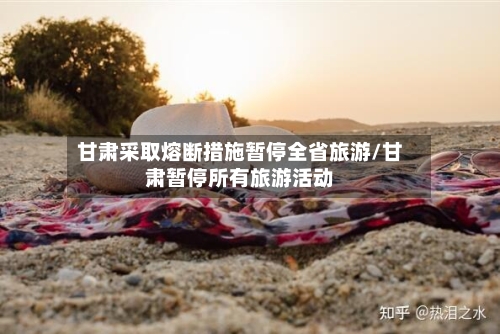 甘肃采取熔断措施暂停全省旅游/甘肃暂停所有旅游活动-第3张图片