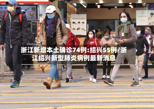 浙江新增本土确诊74例:绍兴55例/浙江绍兴新型肺炎病例最新消息-第2张图片