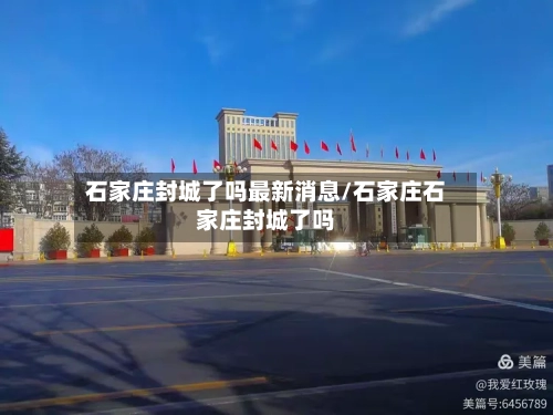 石家庄封城了吗最新消息/石家庄石家庄封城了吗-第3张图片