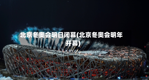北京冬奥会明日闭幕(北京冬奥会明年开幕)-第2张图片