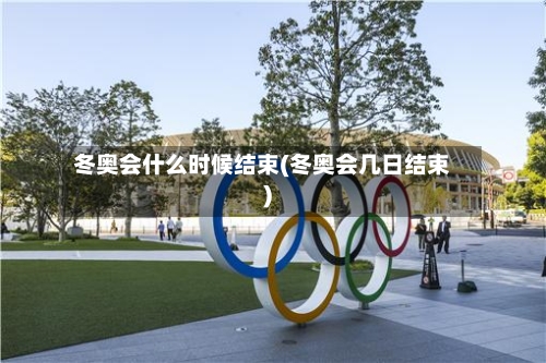 冬奥会什么时候结束(冬奥会几日结束)