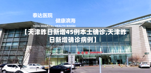 【天津昨日新增45例本土确诊,天津昨日新增确诊病例】