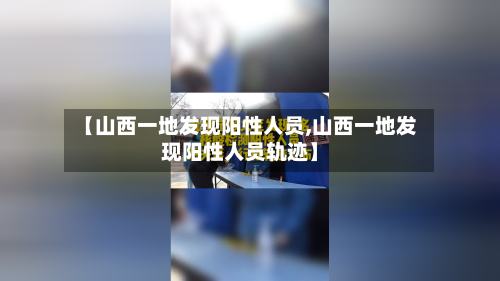 【山西一地发现阳性人员,山西一地发现阳性人员轨迹】-第2张图片