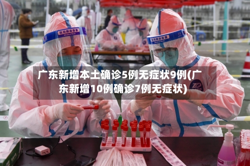 广东新增本土确诊5例无症状9例(广东新增10例确诊7例无症状)-第2张图片