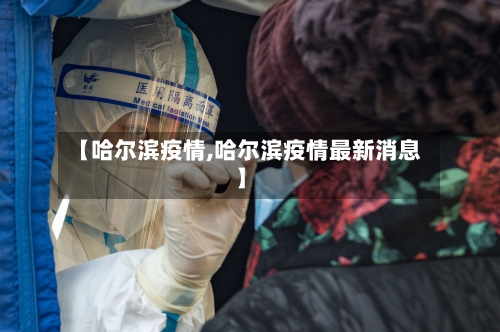 【哈尔滨疫情,哈尔滨疫情最新消息】
