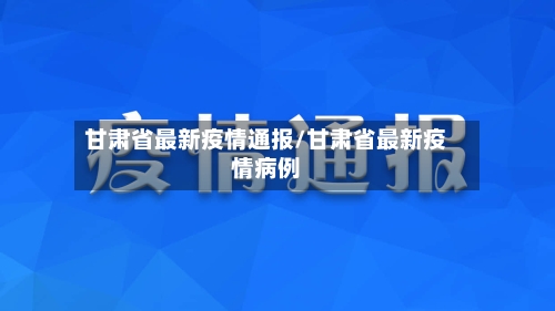 甘肃省最新疫情通报/甘肃省最新疫情病例-第2张图片