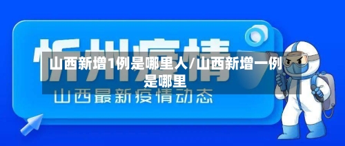 山西新增1例是哪里人/山西新增一例是哪里-第2张图片