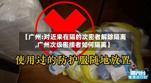 【广州:对近来在隔的次密者解除隔离,广州次级密接者如何隔离】