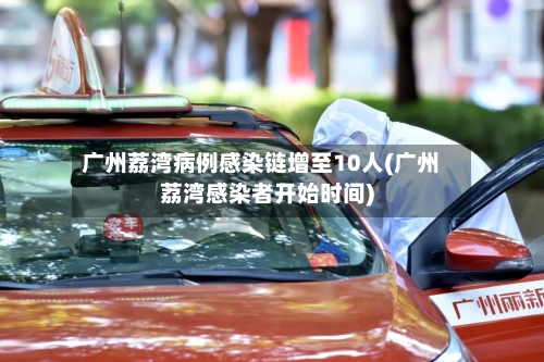 广州荔湾病例感染链增至10人(广州荔湾感染者开始时间)-第3张图片
