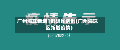 广州海珠新增1例确诊病例(广州海珠区新增疫情)