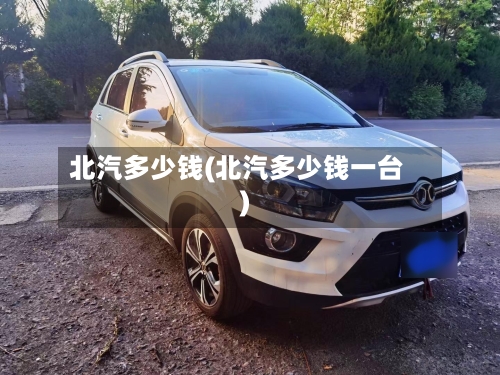 北汽多少钱(北汽多少钱一台)