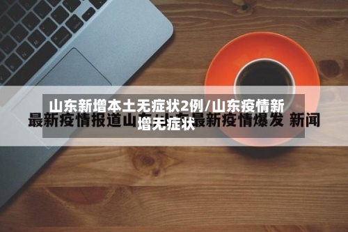 山东新增本土无症状2例/山东疫情新增无症状-第3张图片