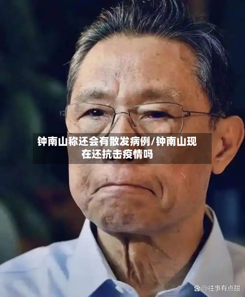 钟南山称还会有散发病例/钟南山现在还抗击疫情吗-第2张图片