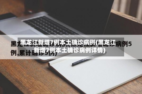 黑龙江新增7例本土确诊病例(黑龙江新增7例本土确诊病例详情)-第2张图片