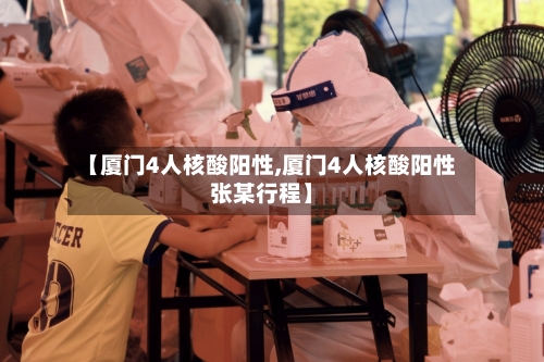 【厦门4人核酸阳性,厦门4人核酸阳性张某行程】