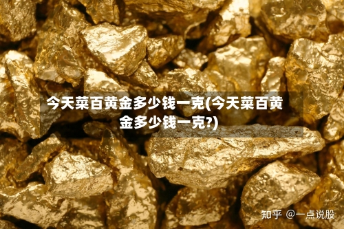 今天菜百黄金多少钱一克(今天菜百黄金多少钱一克?)-第3张图片