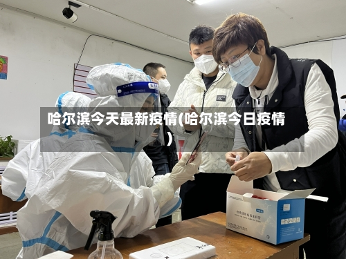 哈尔滨今天最新疫情(哈尔滨今日疫情)-第3张图片