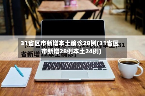 31省区市新增本土确诊28例(31省区市新增28例本土24例)-第2张图片