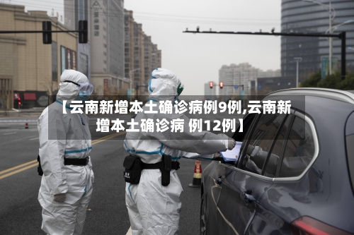 【云南新增本土确诊病例9例,云南新增本土确诊病 例12例】
