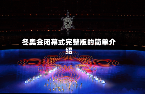 冬奥会闭幕式完整版的简单介绍-第2张图片