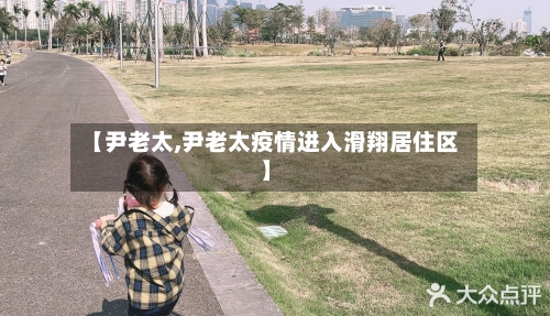 【尹老太,尹老太疫情进入滑翔居住区】