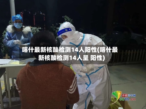喀什最新核酸检测14人阳性(喀什最新核酸检测14人呈 阳性)