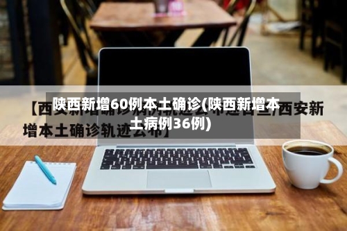 陕西新增60例本土确诊(陕西新增本土病例36例)