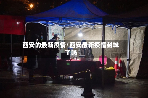 西安的最新疫情/西安最新疫情封城了吗