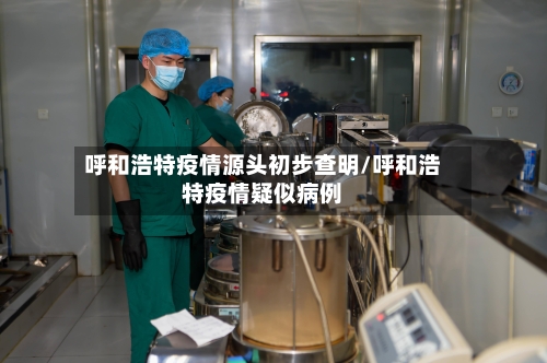 呼和浩特疫情源头初步查明/呼和浩特疫情疑似病例-第2张图片