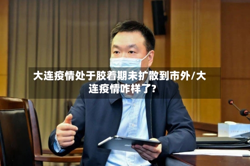大连疫情处于胶着期未扩散到市外/大连疫情咋样了?